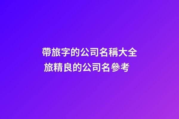 帶旅字的公司名稱大全 旅精良的公司名參考-第1張-公司起名-玄機派